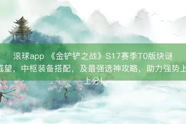 滚球app 《金铲铲之战》S17赛季T0版块谜底威望,中枢装备搭配,及最强选神攻略,助力强势上分!