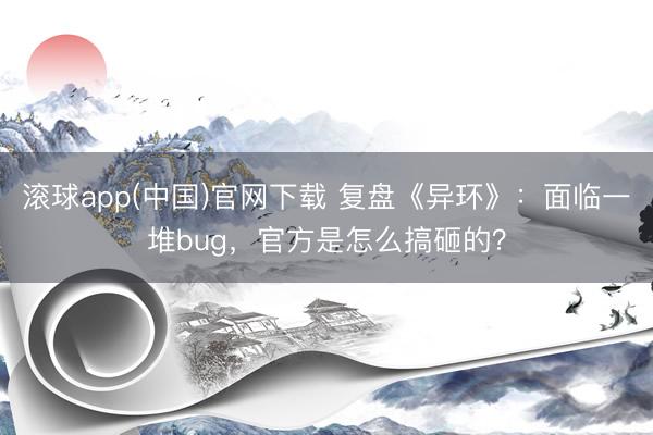 滚球app(中国)官网下载 复盘《异环》：面临一堆bug，官方是怎么搞砸的？