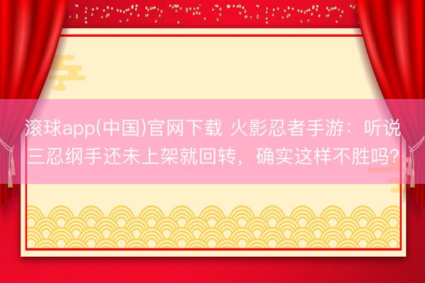 滚球app(中国)官网下载 火影忍者手游：听说三忍纲手还未上架就回转，确实这样不胜吗？