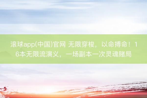 滚球app(中国)官网 无限穿梭，以命搏命！16本无限流演义，一场副本一次灵魂赌局