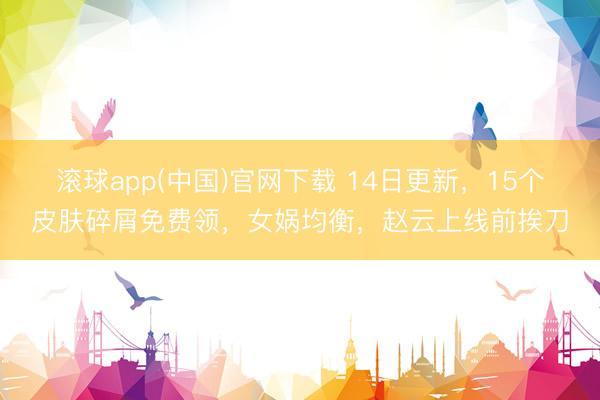 滚球app(中国)官网下载 14日更新，15个皮肤碎屑免费领，女娲均衡，赵云上线前挨刀