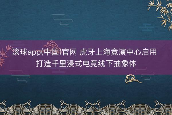 滚球app(中国)官网 虎牙上海竞演中心启用 打造千里浸式电竞线下抽象体