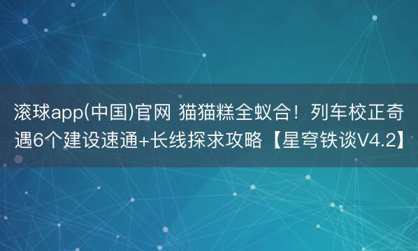 滚球app(中国)官网 猫猫糕全蚁合！列车校正奇遇6个建设速通+长线探求攻略【星穹铁谈V4.2】