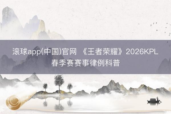 滚球app(中国)官网 《王者荣耀》2026KPL春季赛赛事律例科普