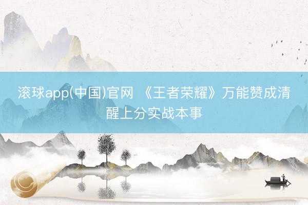滚球app(中国)官网 《王者荣耀》万能赞成清醒上分实战本事