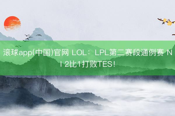 滚球app(中国)官网 LOL：LPL第二赛段通例赛 NI 2比1打败TES！