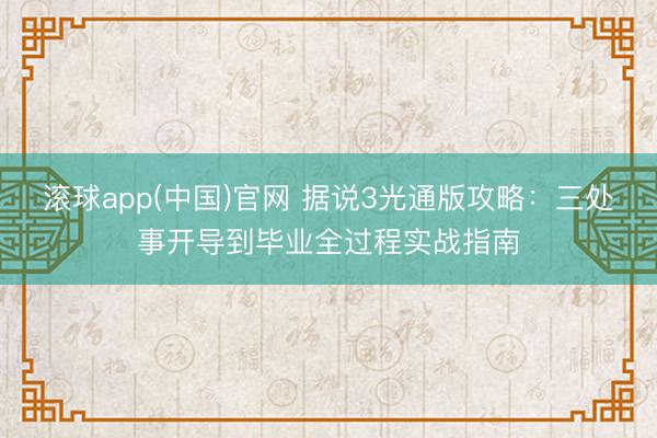 滚球app(中国)官网 据说3光通版攻略：三处事开导到毕业全过程实战指南