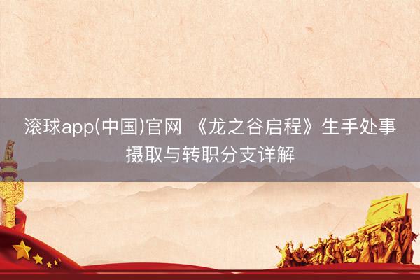 滚球app(中国)官网 《龙之谷启程》生手处事摄取与转职分支详解