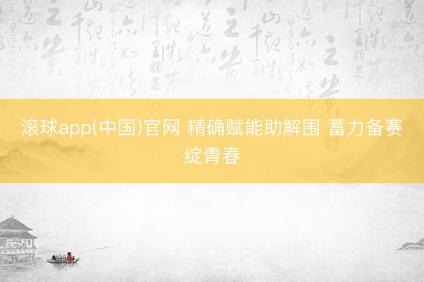 滚球app(中国)官网 精确赋能助解围 蓄力备赛绽青春
