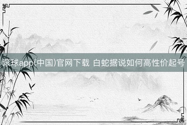 滚球app(中国)官网下载 白蛇据说如何高性价起号