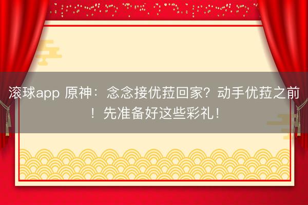 滚球app 原神：念念接优菈回家？动手优菈之前！先准备好这些彩礼！
