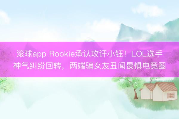 滚球app Rookie承认攻讦小钰！LOL选手神气纠纷回转，两端骗女友丑闻畏惧电竞圈