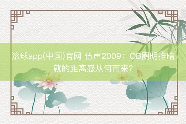 滚球app(中国)官网 伍声2009：OB圈明推暗就的距离感从何而来？