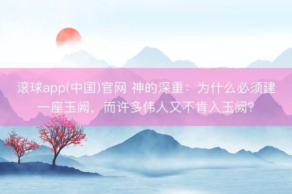 滚球app(中国)官网 神的深重:为什么必须建一座玉阙,而许多伟人又不肯入玉阙?