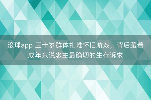 滚球app 三十岁群体扎堆怀旧游戏,背后藏着成年东说念主最确切的生存诉求
