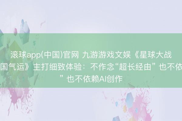 滚球app(中国)官网 九游游戏文娱《星球大战：旧共和国气运》主打细致体验：不作念“超长经由” 也不依赖AI创作