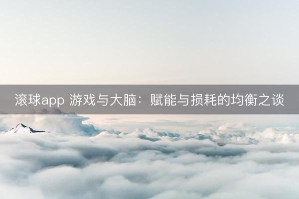 滚球app 游戏与大脑:赋能与损耗的均衡之谈