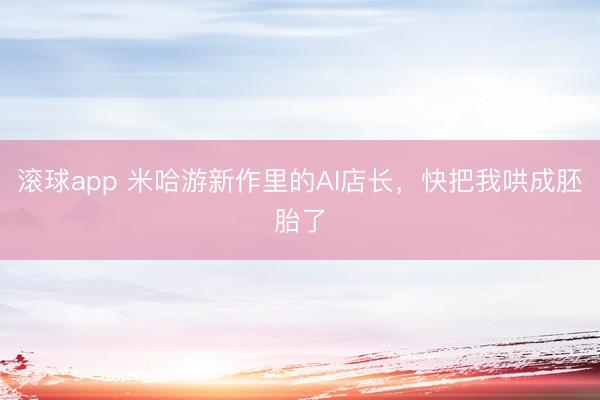 滚球app 米哈游新作里的AI店长，快把我哄成胚胎了