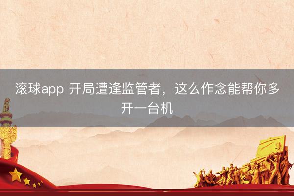 滚球app 开局遭逢监管者,这么作念能帮你多开一台机