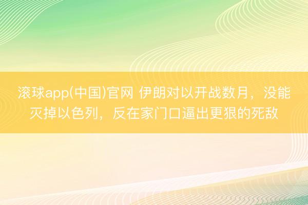 滚球app(中国)官网 伊朗对以开战数月，没能灭掉以色列，反在家门口逼出更狠的死敌