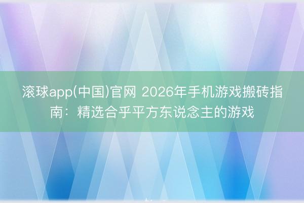 滚球app(中国)官网 2026年手机游戏搬砖指南：精选合乎平方东说念主的游戏