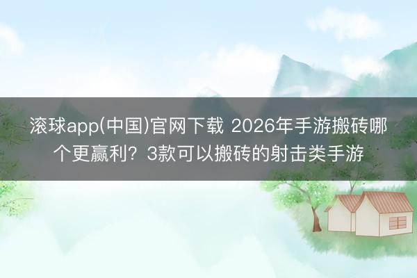 滚球app(中国)官网下载 2026年手游搬砖哪个更赢利?3款可以搬砖的射击类手游