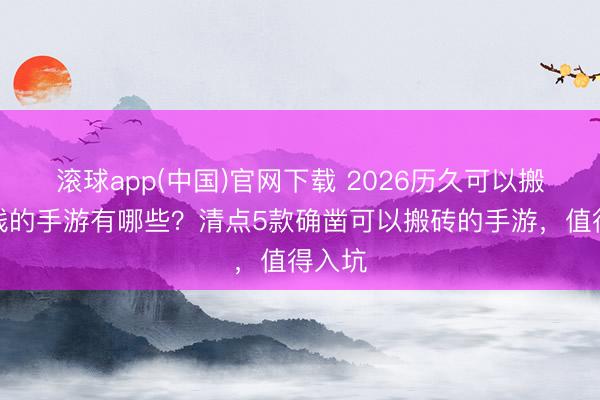 滚球app(中国)官网下载 2026历久可以搬砖挣钱的手游有哪些?清点5款确凿可以搬砖的手游,值得入坑