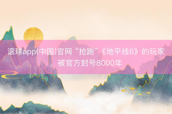 滚球app(中国)官网 “抢跑”《地平线6》的玩家，被官方封号8000年