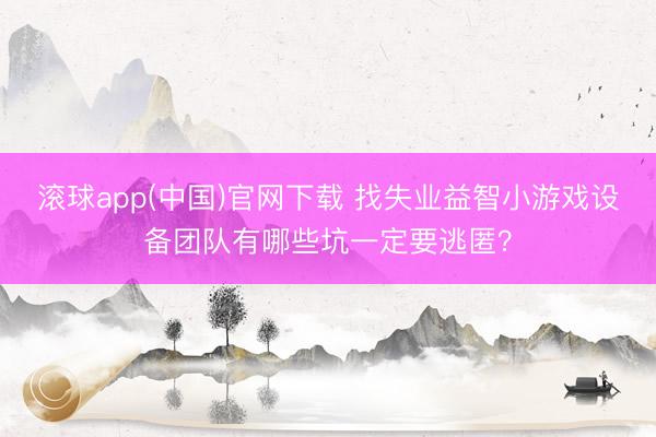 滚球app(中国)官网下载 找失业益智小游戏设备团队有哪些坑一定要逃匿？