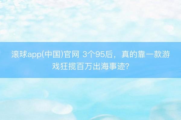 滚球app(中国)官网 3个95后，真的靠一款游戏狂揽百万出海事迹？