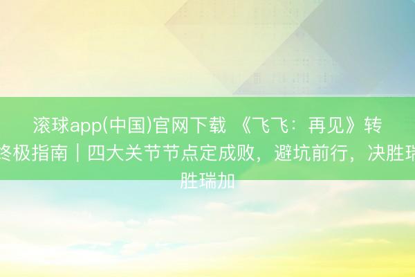 滚球app(中国)官网下载 《飞飞：再见》转职终极指南｜四大关节节点定成败，避坑前行，决胜瑞加
