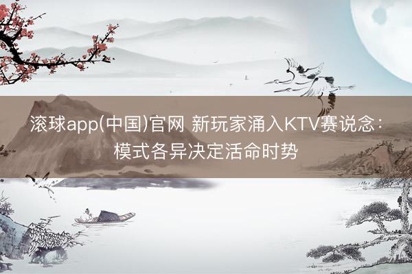 滚球app(中国)官网 新玩家涌入KTV赛说念：模式各异决定活命时势