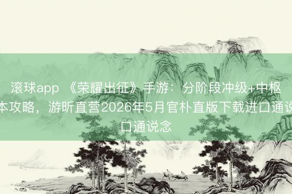 滚球app 《荣耀出征》手游：分阶段冲级+中枢副本攻略，游昕直营2026年5月官朴直版下载进口通说念