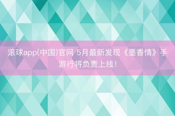 滚球app(中国)官网 5月最新发现《墨香情》手游行将负责上线！
