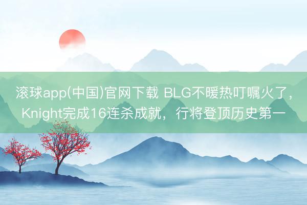 滚球app(中国)官网下载 BLG不暖热叮嘱火了，Knight完成16连杀成就，行将登顶历史第一