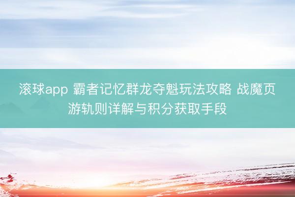 滚球app 霸者记忆群龙夺魁玩法攻略 战魔页游轨则详解与积分获取手段