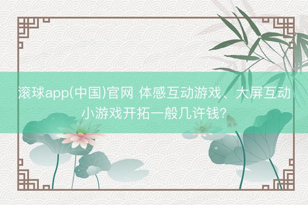 滚球app(中国)官网 体感互动游戏、大屏互动小游戏开拓一般几许钱？