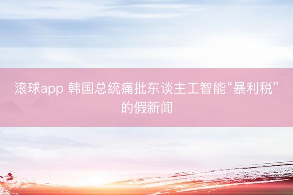 滚球app 韩国总统痛批东谈主工智能“暴利税”的假新闻