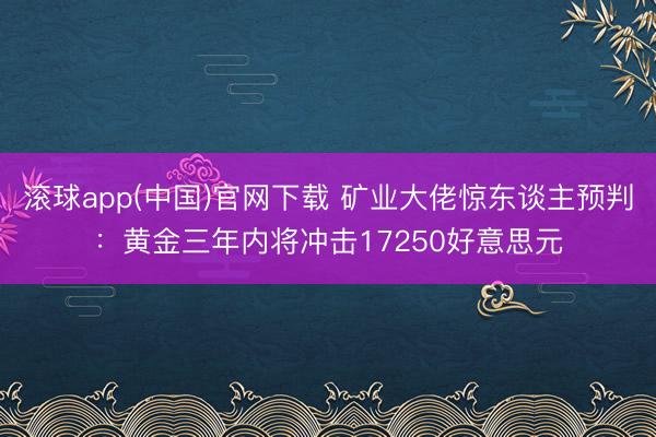 滚球app(中国)官网下载 矿业大佬惊东谈主预判:黄金三年内将冲击17250好意思元