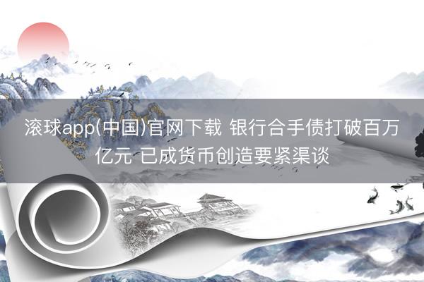滚球app(中国)官网下载 银行合手债打破百万亿元 已成货币创造要紧渠谈