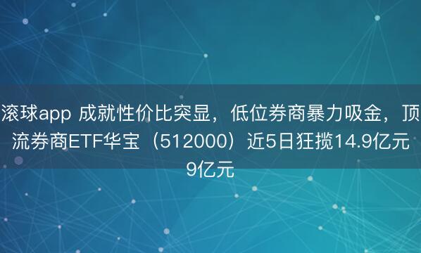 滚球app 成就性价比突显，低位券商暴力吸金，顶流券商ETF华宝（512000）近5日狂揽14.9亿元