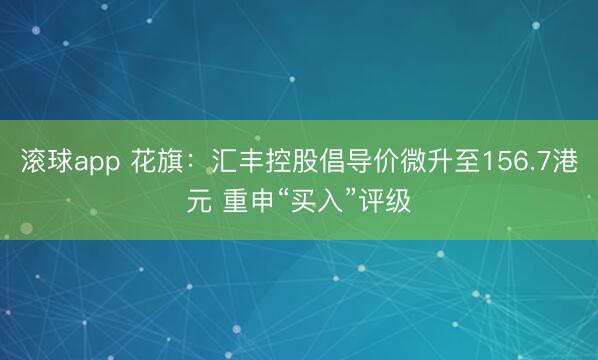 滚球app 花旗：汇丰控股倡导价微升至156.7港元 重申“买入”评级