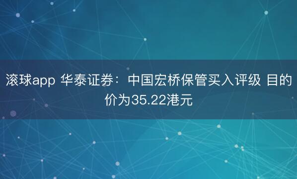 滚球app 华泰证券：中国宏桥保管买入评级 目的价为35.22港元
