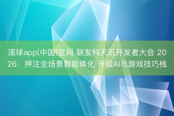 滚球app(中国)官网 联发科天玑开发者大会 2026：押注全场景智能体化 升级AI与游戏技巧栈