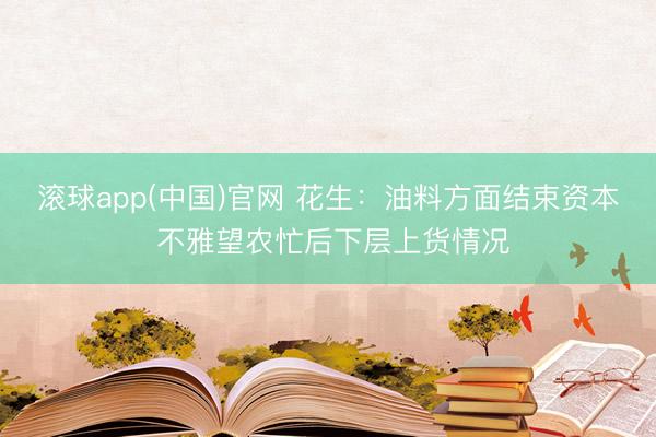 滚球app(中国)官网 花生：油料方面结束资本 不雅望农忙后下层上货情况