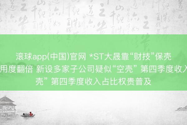 滚球app(中国)官网 *ST大晟靠“财技”保壳？2025年审计用度翻倍 新设多家子公司疑似“空壳” 第四季度收入占比权贵普及