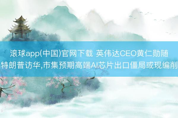 滚球app(中国)官网下载 英伟达CEO黄仁勋随特朗普访华，市集预期高端AI芯片出口僵局或现编削