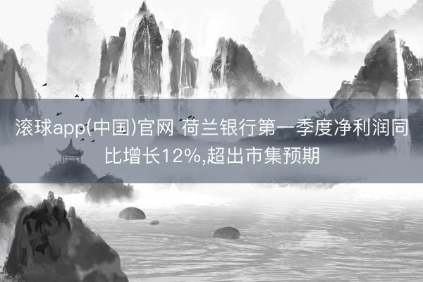 滚球app(中国)官网 荷兰银行第一季度净利润同比增长12%,超出市集预期