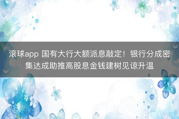 滚球app 国有大行大额派息敲定！银行分成密集达成助推高股息金钱建树见谅升温