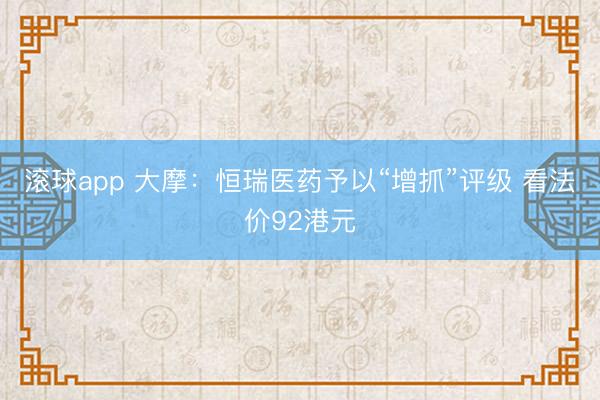 滚球app 大摩:恒瑞医药予以“增抓”评级 看法价92港元